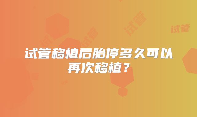 试管移植后胎停多久可以再次移植？