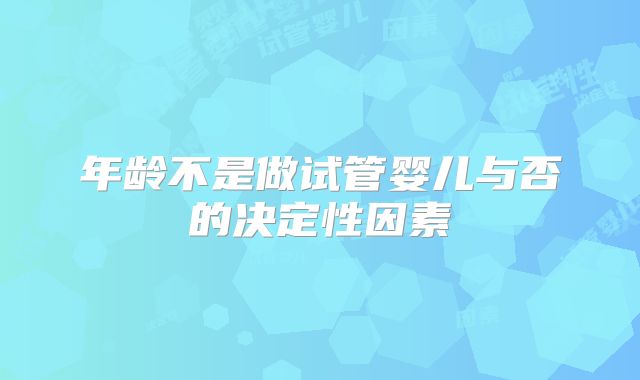 年龄不是做试管婴儿与否的决定性因素