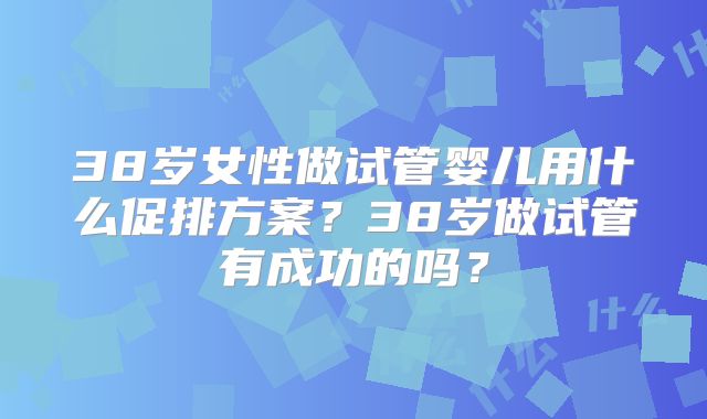 38岁女性做试管婴儿用什么促排方案？38岁做试管有成功的吗？
