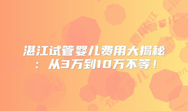 湛江试管婴儿费用大揭秘：从3万到10万不等！