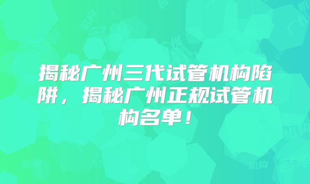 揭秘广州三代试管机构陷阱，揭秘广州正规试管机构名单！