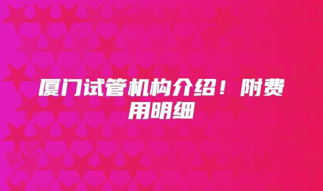 厦门试管机构介绍!附费用明细