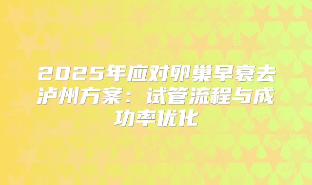 2025年应对卵巢早衰去泸州方案:试管流程与成功率优化