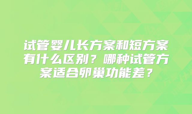 试管婴儿长方案和短方案有什么区别？哪种试管方案适合卵巢功能差？