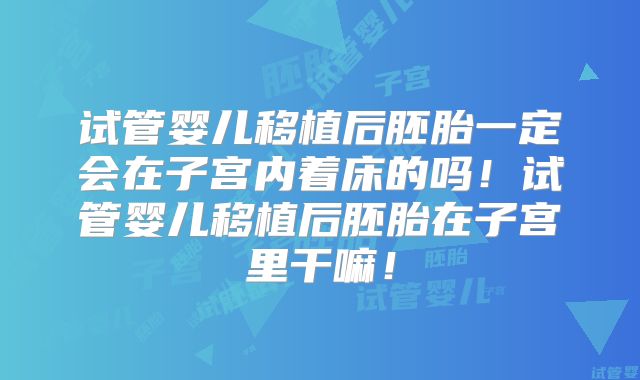 试管婴儿移植后胚胎一定会在子宫内着床的吗!试管婴儿移植后胚胎在子宫里干嘛!