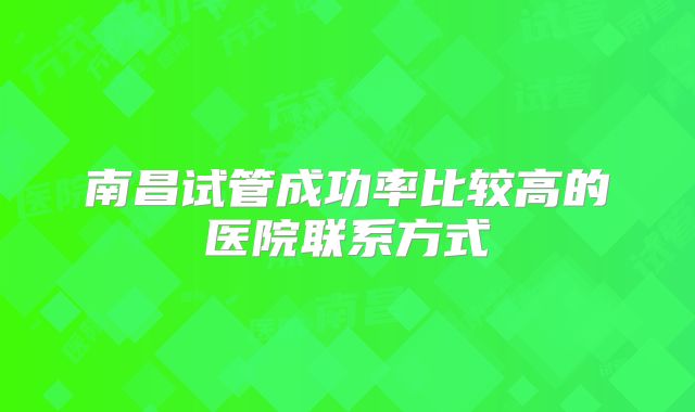 南昌试管成功率比较高的医院联系方式