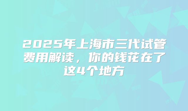2025年上海市三代试管费用解读，你的钱花在了这4个地方