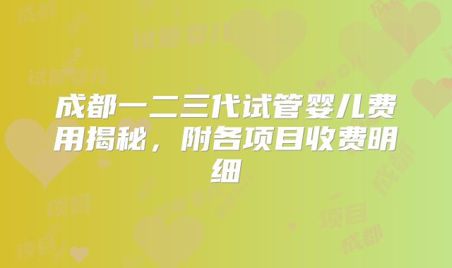 成都一二三代试管婴儿费用揭秘，附各项目收费明细