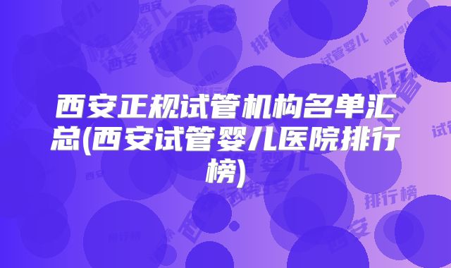 西安正规试管机构名单汇总(西安试管婴儿医院排行榜)