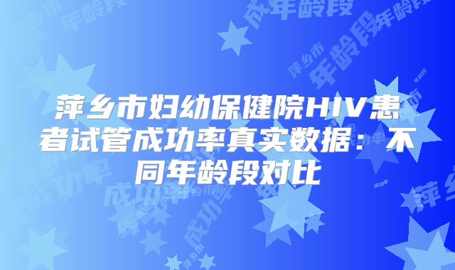 萍乡市妇幼保健院HIV患者试管成功率真实数据:不同年龄段对比