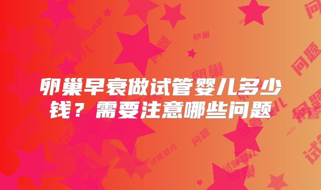 卵巢早衰做试管婴儿多少钱?需要注意哪些问题
