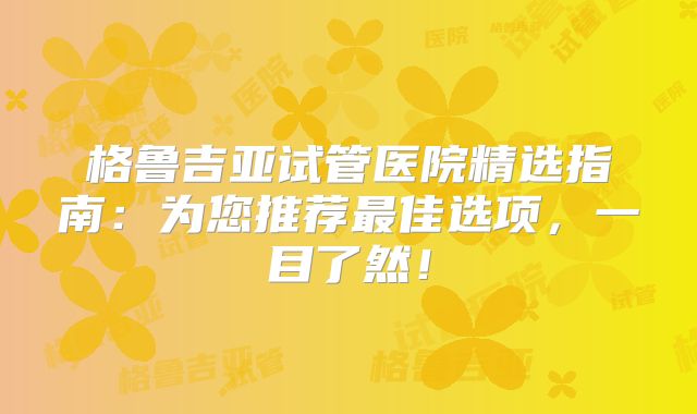 格鲁吉亚试管医院精选指南:为您推荐最佳选项,一目了然!