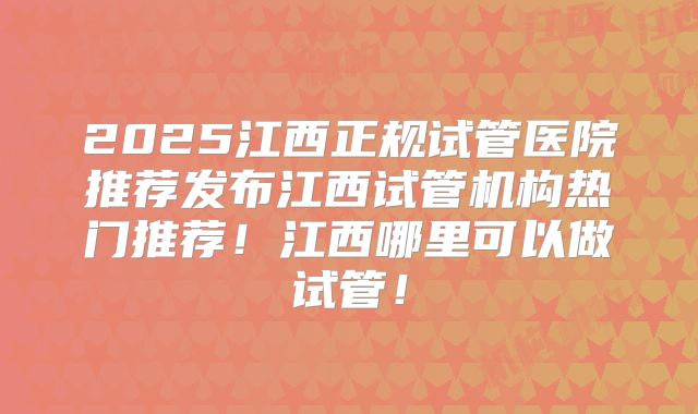 2025江西正规试管医院推荐发布江西试管机构热门推荐!江西哪里可以做试管!