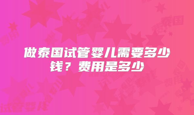 做泰国试管婴儿需要多少钱？费用是多少