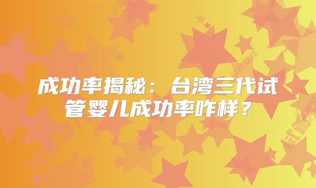 成功率揭秘：台湾三代试管婴儿成功率咋样？