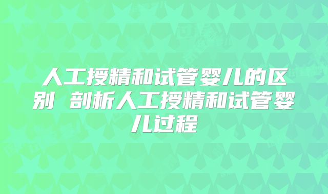人工授精和试管婴儿的区别 剖析人工授精和试管婴儿过程