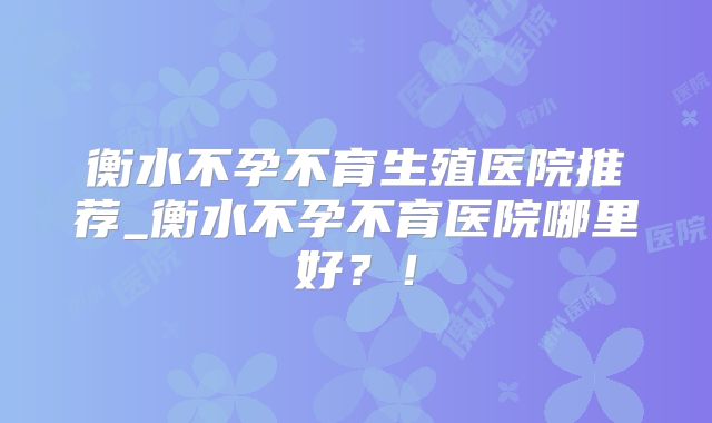 衡水不孕不育生殖医院推荐_衡水不孕不育医院哪里好?!