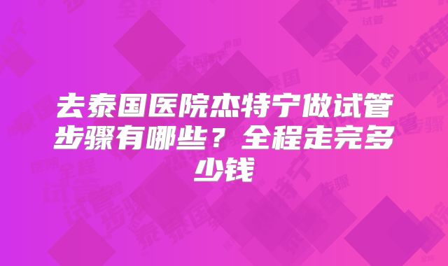 去泰国医院杰特宁做试管步骤有哪些?全程走完多少钱