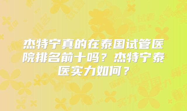 杰特宁真的在泰国试管医院排名前十吗？杰特宁泰医实力如何？