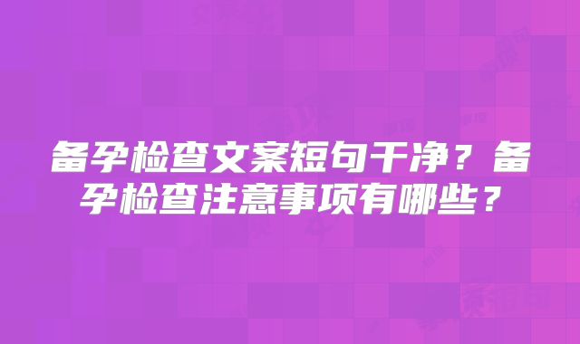 备孕检查文案短句干净?备孕检查注意事项有哪些?