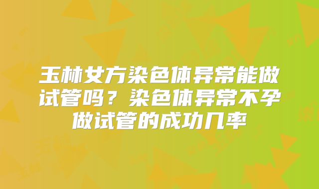 玉林女方染色体异常能做试管吗？染色体异常不孕做试管的成功几率