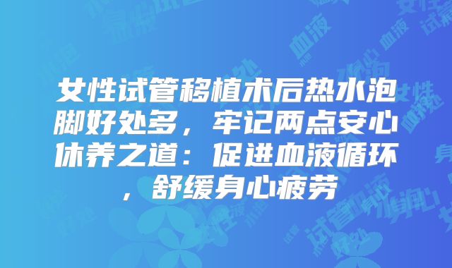 女性试管移植术后热水泡脚好处多,牢记两点安心休养之道:促进血液循环,舒缓身心疲劳
