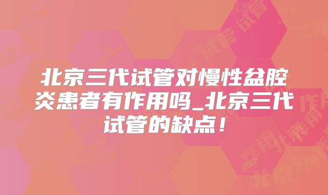 北京三代试管对慢性盆腔炎患者有作用吗_北京三代试管的缺点!