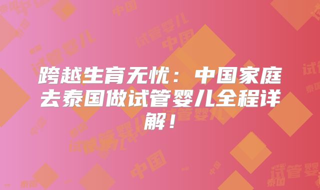 跨越生育无忧：中国家庭去泰国做试管婴儿全程详解！