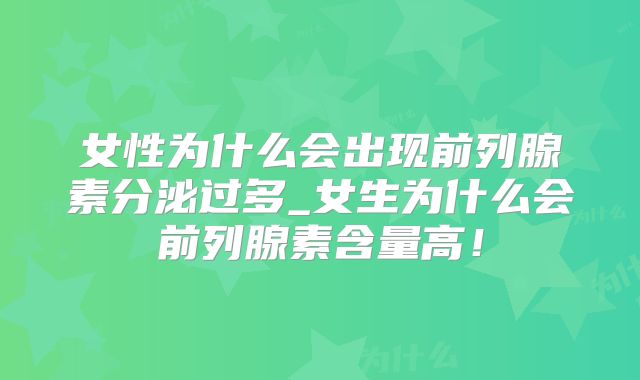 女性为什么会出现前列腺素分泌过多_女生为什么会前列腺素含量高！