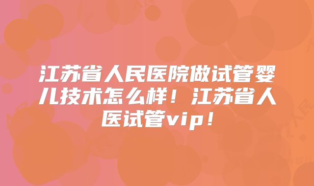江苏省人民医院做试管婴儿技术怎么样！江苏省人医试管vip！