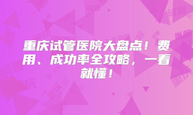 重庆试管医院大盘点！费用、成功率全攻略，一看就懂！