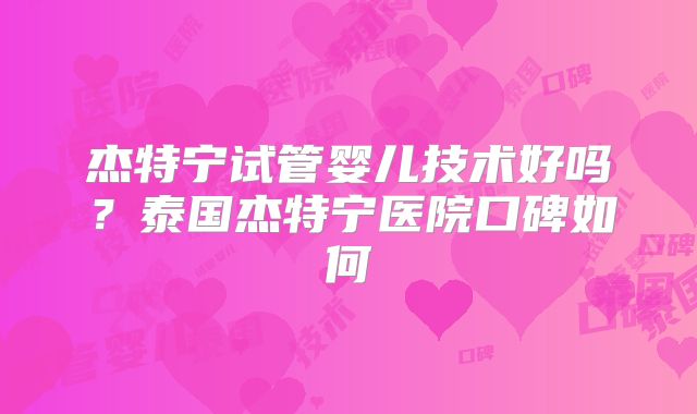 杰特宁试管婴儿技术好吗?泰国杰特宁医院口碑如何