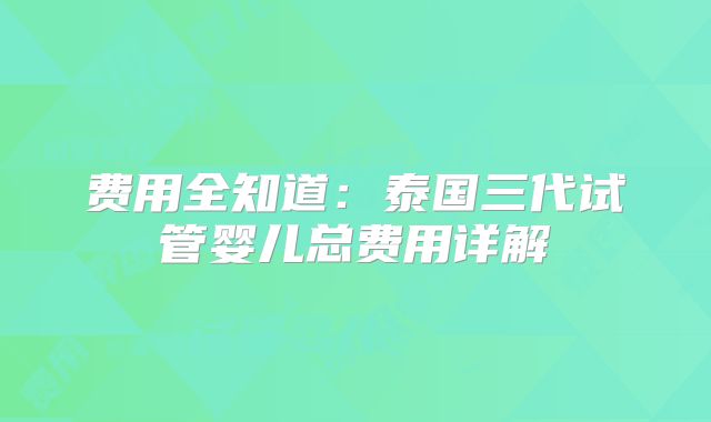 费用全知道:泰国三代试管婴儿总费用详解