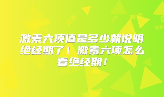 激素六项值是多少就说明绝经期了！激素六项怎么看绝经期！