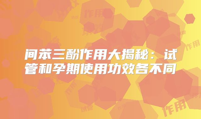 间苯三酚作用大揭秘:试管和孕期使用功效各不同