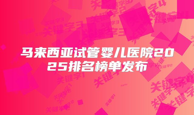 马来西亚试管婴儿医院2025排名榜单发布