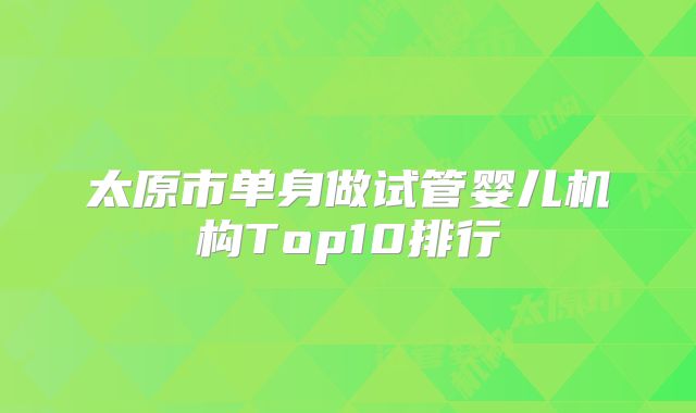 太原市单身做试管婴儿机构Top10排行