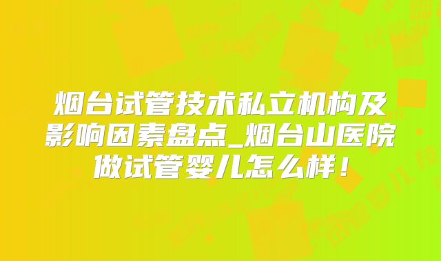 烟台试管技术私立机构及影响因素盘点_烟台山医院做试管婴儿怎么样！