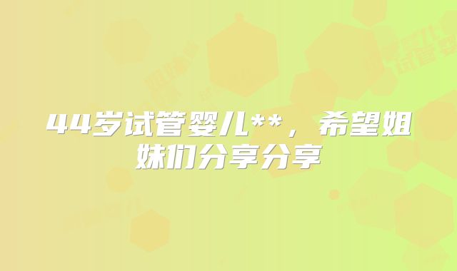 44岁试管婴儿**，希望姐妹们分享分享