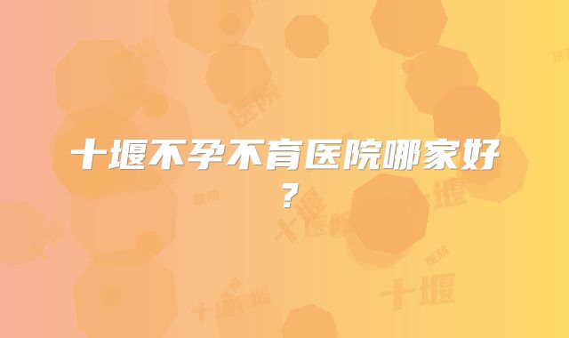 十堰不孕不育医院哪家好?