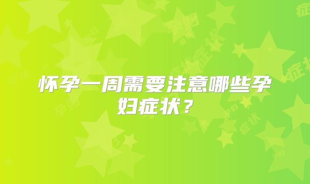 怀孕一周需要注意哪些孕妇症状？