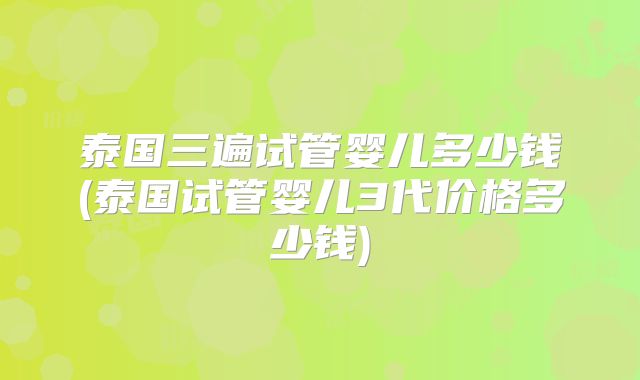 泰国三遍试管婴儿多少钱(泰国试管婴儿3代价格多少钱)