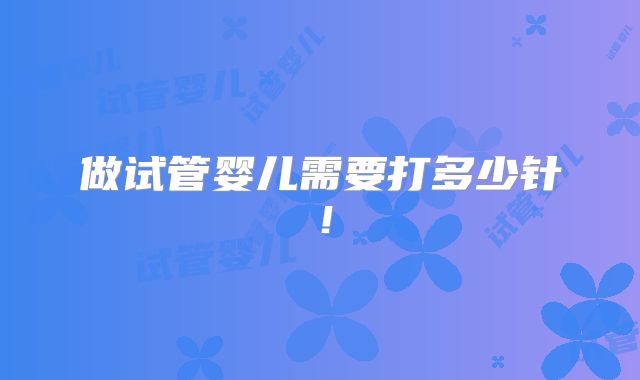 做试管婴儿需要打多少针！