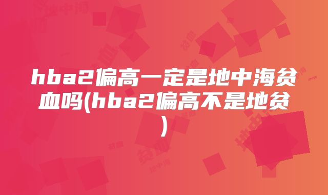 hba2偏高一定是地中海贫血吗(hba2偏高不是地贫)
