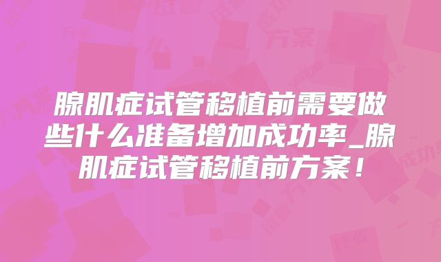 腺肌症试管移植前需要做些什么准备增加成功率_腺肌症试管移植前方案!