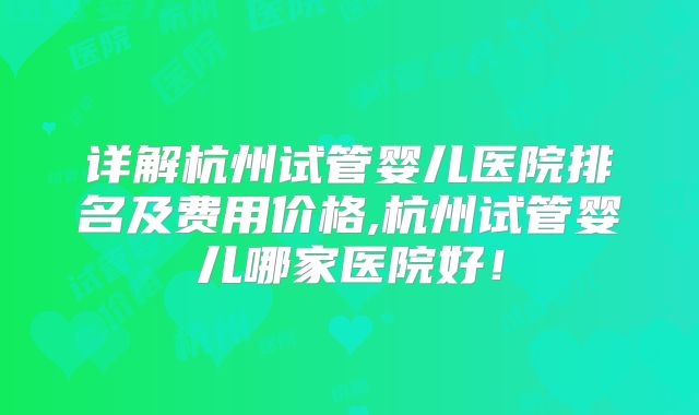 详解杭州试管婴儿医院排名及费用价格,杭州试管婴儿哪家医院好！