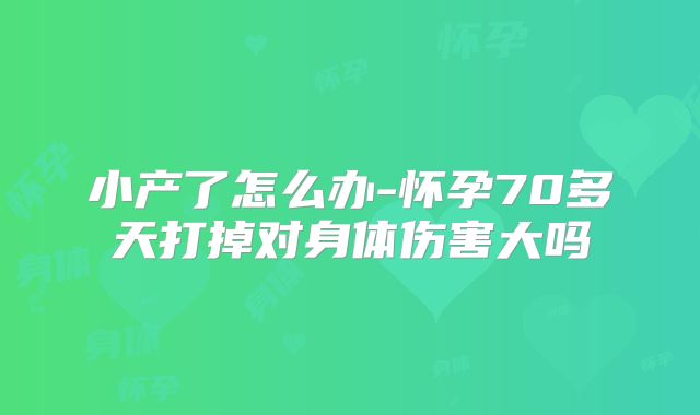 小产了怎么办-怀孕70多天打掉对身体伤害大吗