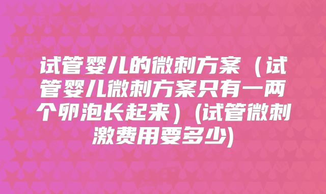 试管婴儿的微刺方案（试管婴儿微刺方案只有一两个卵泡长起来）(试管微刺激费用要多少)