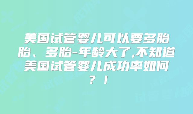 美国试管婴儿可以要多胎胎、多胎-年龄大了,不知道美国试管婴儿成功率如何？！