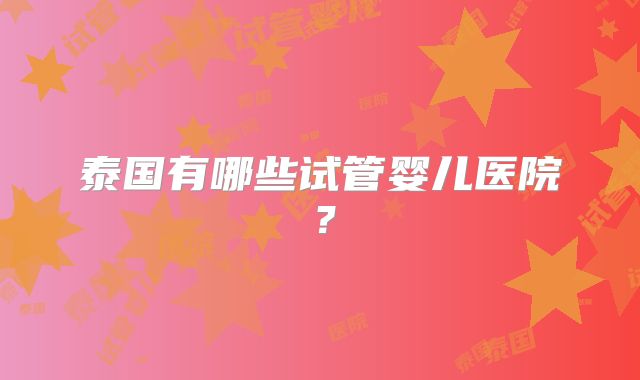 泰国有哪些试管婴儿医院?